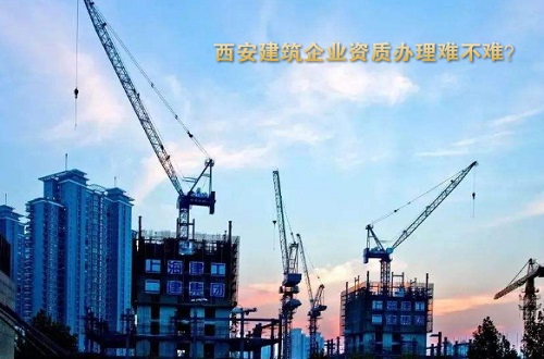 西安建筑企业资质办理难不难？