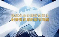 建筑企业办理资质转让时需要注意的细节问题